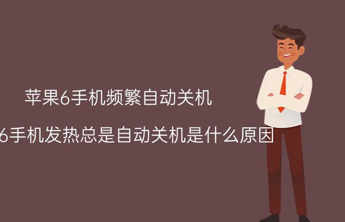 苹果6手机频繁自动关机 苹果6手机发热总是自动关机是什么原因？